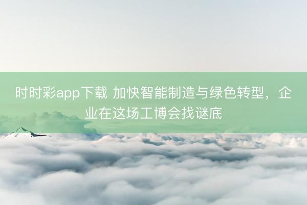 时时彩app下载 加快智能制造与绿色转型，企业在这场工博会找谜底