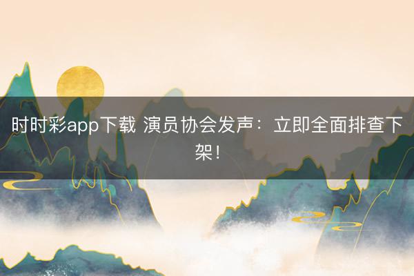 时时彩app下载 演员协会发声：立即全面排查下架！