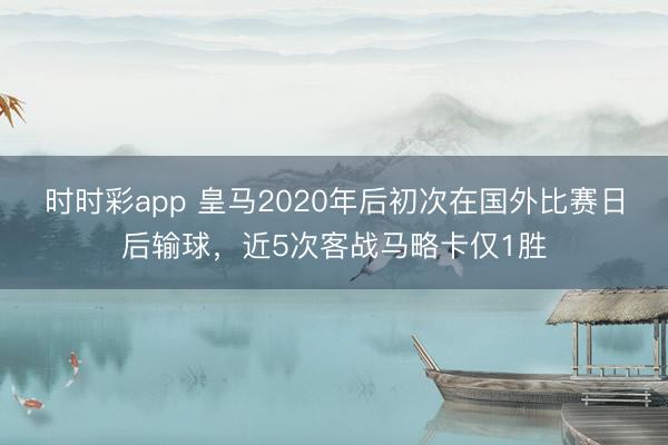时时彩app 皇马2020年后初次在国外比赛日后输球，近5次客战马略卡仅1胜