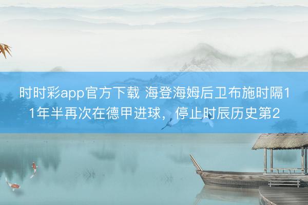 时时彩app官方下载 海登海姆后卫布施时隔11年半再次在德甲进球，停止时辰历史第2