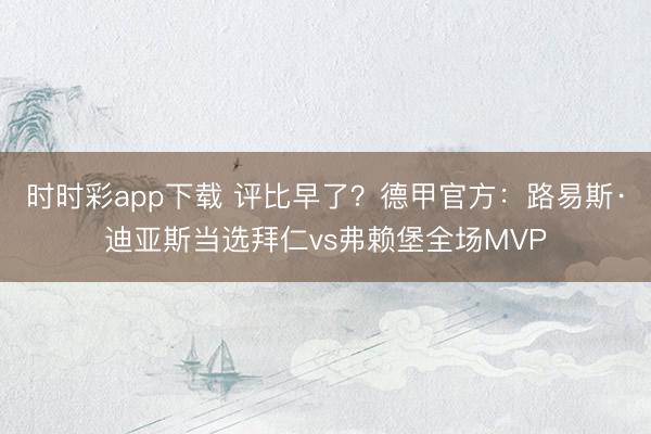 时时彩app下载 评比早了？德甲官方：路易斯·迪亚斯当选拜仁vs弗赖堡全场MVP