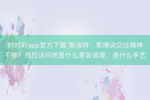 时时彩app官方下载 斯洛特：索博说交往精神不够？我应该问他是什么意旨道理，是什么手艺