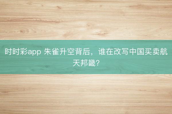 时时彩app 朱雀升空背后,谁在改写中国买卖航天邦畿?