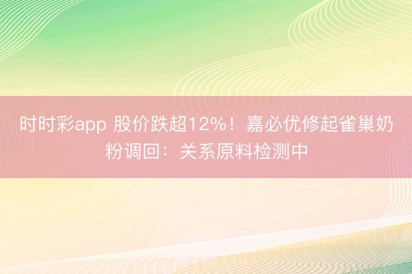 时时彩app 股价跌超12%！嘉必优修起雀巢奶粉调回：关系原料检测中