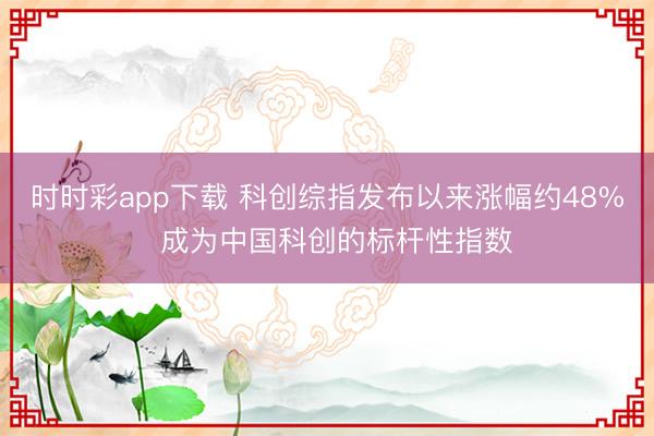 时时彩app下载 科创综指发布以来涨幅约48%  成为中国科创的标杆性指数