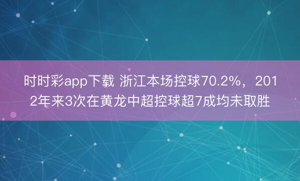 时时彩app下载 浙江本场控球70.2%，2012年来3次在黄龙中超控球超7成均未取胜