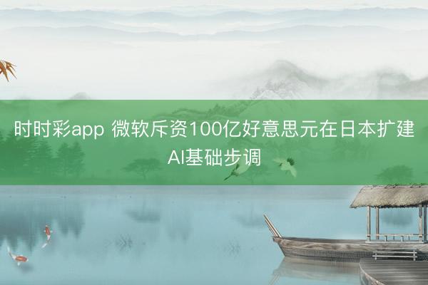 时时彩app 微软斥资100亿好意思元在日本扩建AI基础步调