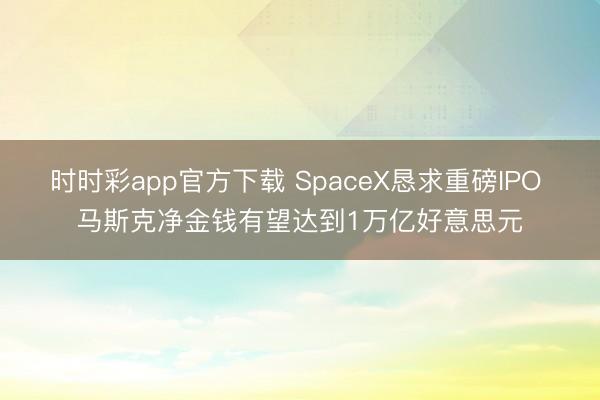 时时彩app官方下载 SpaceX恳求重磅IPO 马斯克净金钱有望达到1万亿好意思元