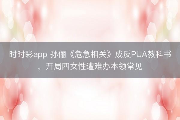 时时彩app 孙俪《危急相关》成反PUA教科书，开局四女性遭难办本领常见