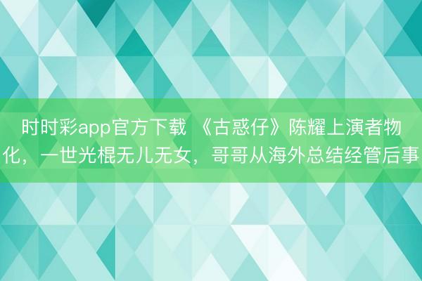 时时彩app官方下载 《古惑仔》陈耀上演者物化，一世光棍无儿无女，哥哥从海外总结经管后事