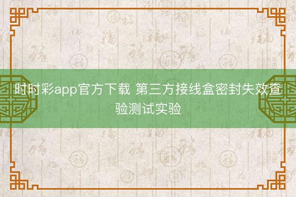时时彩app官方下载 第三方接线盒密封失效查验测试实验
