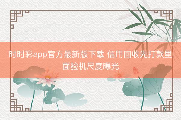 时时彩app官方最新版下载 信用回收先打款里面验机尺度曝光