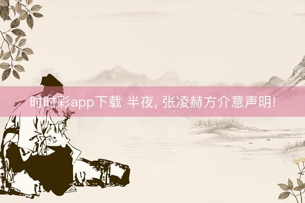 时时彩app下载 半夜， 张凌赫方介意声明!