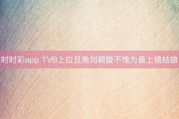 时时彩app TVB上位旦角刘颖镟不愧为最上镜姑娘