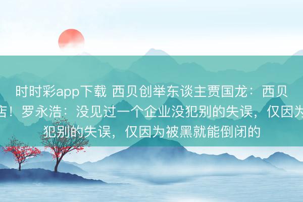 时时彩app下载 西贝创举东谈主贾国龙：西贝将关闭102家门店！罗永浩：没见过一个企业没犯别的失误，仅因为被黑就能倒闭的