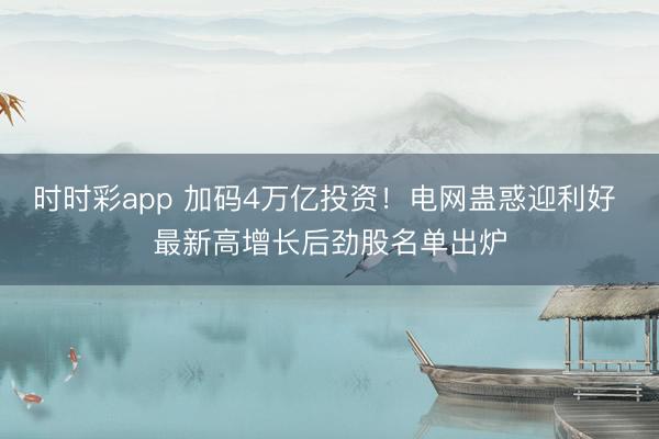 时时彩app 加码4万亿投资！电网蛊惑迎利好 最新高增长后劲股名单出炉