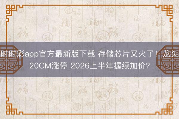 时时彩app官方最新版下载 存储芯片又火了！龙头20CM涨停 2026上半年握续加价？