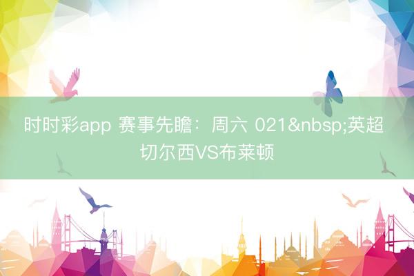 时时彩app 赛事先瞻：周六 021英超 切尔西VS布莱顿
