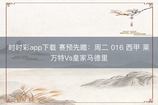 时时彩app下载 赛预先瞻：周二 016 西甲 莱万特Vs皇家马德里
