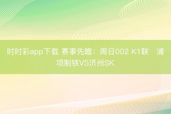 时时彩app下载 赛事先瞻：周日002 K1联　浦项制铁VS济州SK