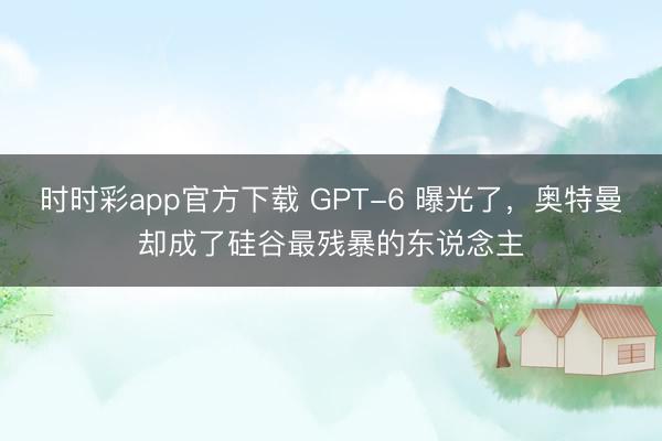 时时彩app官方下载 GPT-6 曝光了，奥特曼却成了硅谷最残暴的东说念主