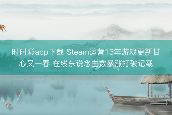 时时彩app下载 Steam运营13年游戏更新甘心又一春 在线东说念主数暴涨打破记载