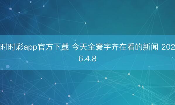 时时彩app官方下载 今天全寰宇齐在看的新闻 2026.4.8