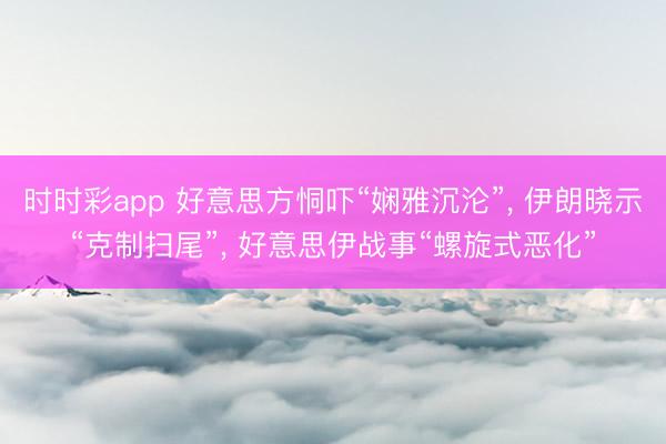 时时彩app 好意思方恫吓“娴雅沉沦”， 伊朗晓示“克制扫尾”， 好意思伊战事“螺旋式恶化”