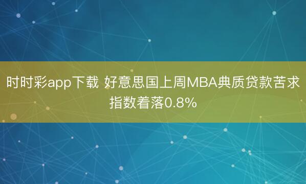 时时彩app下载 好意思国上周MBA典质贷款苦求指数着落0.8%