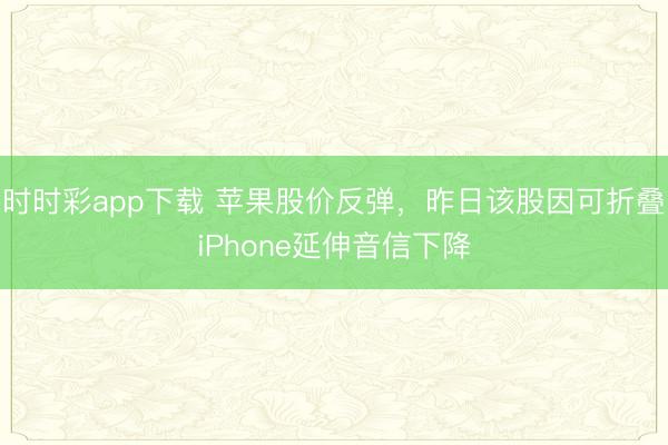时时彩app下载 苹果股价反弹，昨日该股因可折叠iPhone延伸音信下降