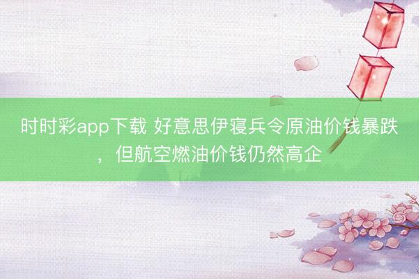 时时彩app下载 好意思伊寝兵令原油价钱暴跌，但航空燃油价钱仍然高企