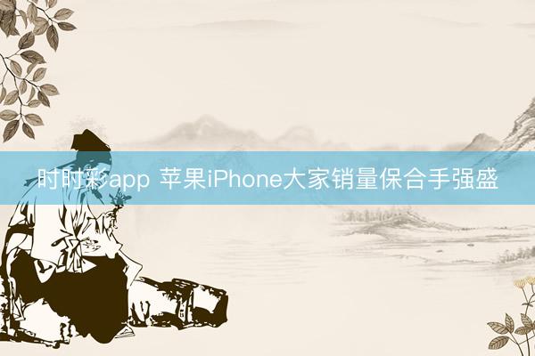 时时彩app 苹果iPhone大家销量保合手强盛