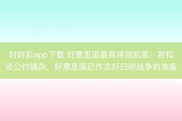 时时彩app下载 好意思国最高将领凯恩：若和谈公约错杂，好意思国已作念好归附战争的准备
