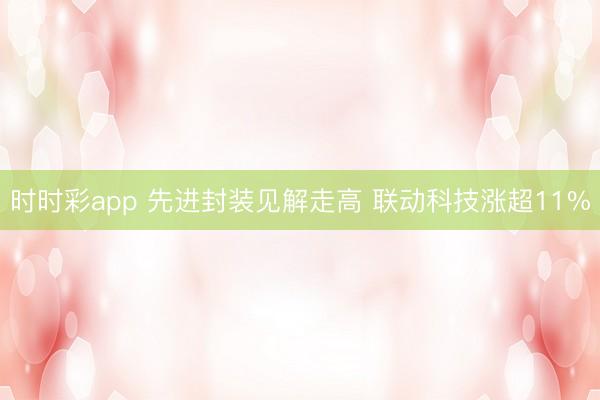 时时彩app 先进封装见解走高 联动科技涨超11%