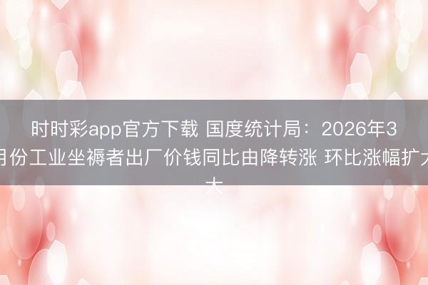 时时彩app官方下载 国度统计局：2026年3月份工业坐褥者出厂价钱同比由降转涨 环比涨幅扩大