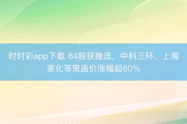 时时彩app下载 84股获推选,中科三环、上海家化等策画价涨幅超60%