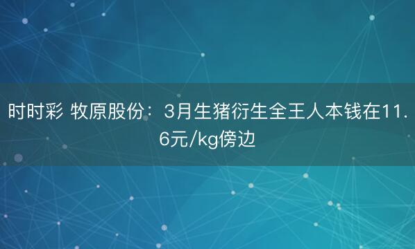 时时彩 牧原股份：3月生猪衍生全王人本钱在11.6元/kg傍边