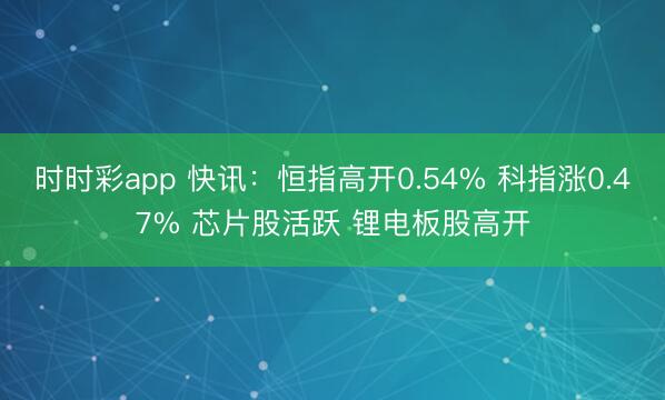 时时彩app 快讯：恒指高开0.54% 科指涨0.47% 芯片股活跃 锂电板股高开
