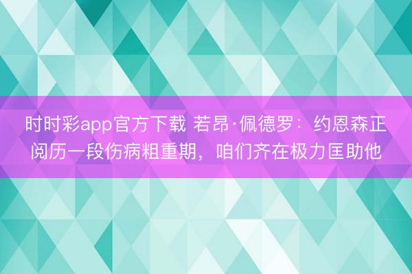时时彩app官方下载 若昂·佩德罗：约恩森正阅历一段伤病粗重期，咱们齐在极力匡助他