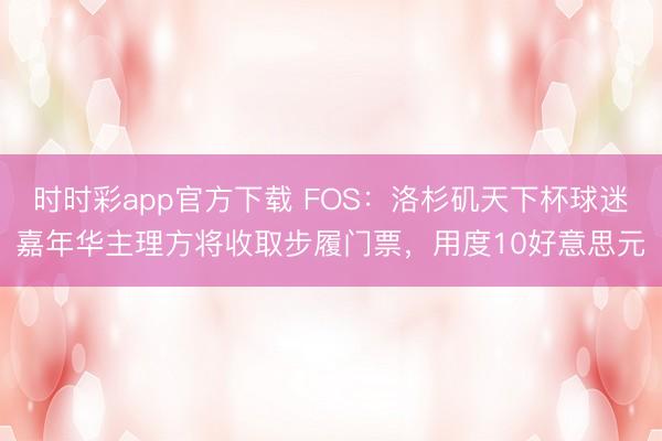 时时彩app官方下载 FOS：洛杉矶天下杯球迷嘉年华主理方将收取步履门票，用度10好意思元