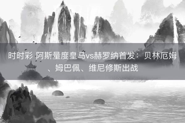 时时彩 阿斯量度皇马vs赫罗纳首发：贝林厄姆、姆巴佩、维尼修斯出战