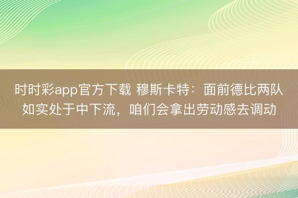时时彩app官方下载 穆斯卡特：面前德比两队如实处于中下流，咱们会拿出劳动感去调动