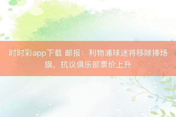 时时彩app下载 邮报：利物浦球迷将移除捧场旗，抗议俱乐部票价上升