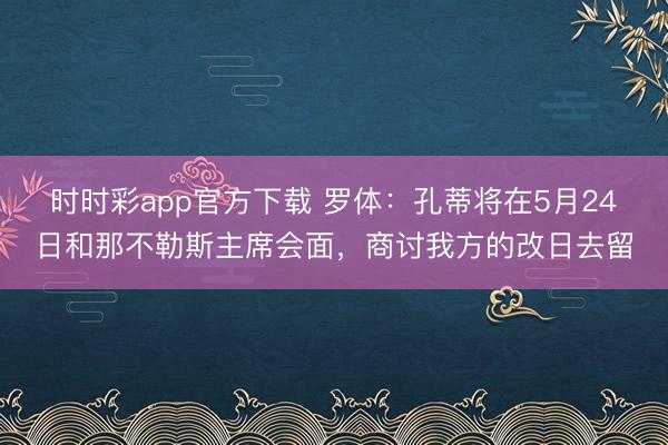 时时彩app官方下载 罗体：孔蒂将在5月24日和那不勒斯主席会面，商讨我方的改日去留