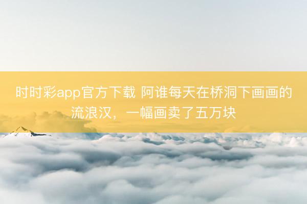 时时彩app官方下载 阿谁每天在桥洞下画画的流浪汉，一幅画卖了五万块