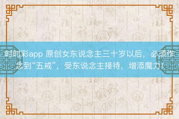 时时彩app 原创女东说念主三十岁以后，必须作念到“五戒”，受东说念主接待，增添魔力！