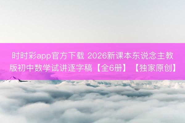 时时彩app官方下载 2026新课本东说念主教版初中数学试讲逐字稿【全6册】【独家原创】