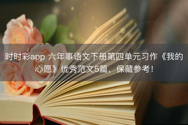 时时彩app 六年事语文下册第四单元习作《我的心愿》优秀范文5篇，保藏参考！