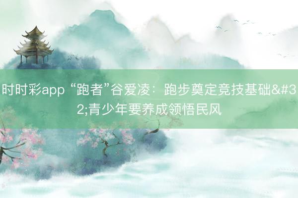 时时彩app “跑者”谷爱凌：跑步奠定竞技基础 青少年要养成领悟民风