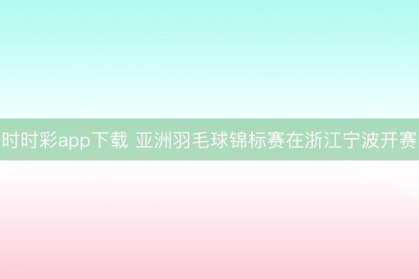 时时彩app下载 亚洲羽毛球锦标赛在浙江宁波开赛
